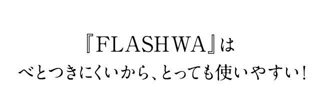 『FLASHWA』はべとつきにくいから、とっても使いやすい！